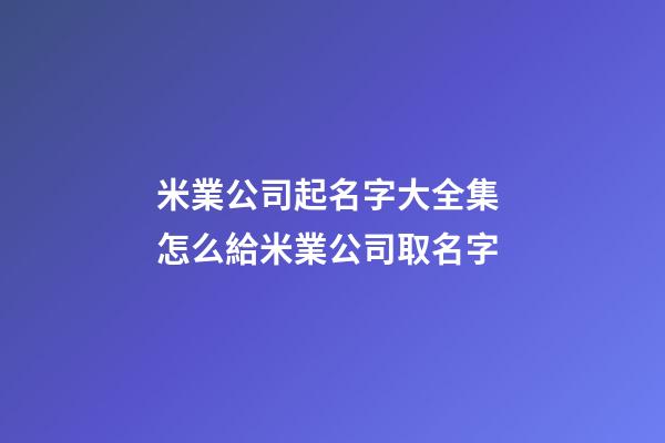 米業公司起名字大全集 怎么給米業公司取名字-第1張-公司起名-玄機派